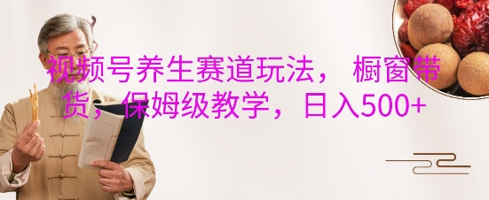 视频号养生赛道玩法， 橱窗带货，保姆级教学，日入5张-中创网_专注互联网创业,项目资源整合