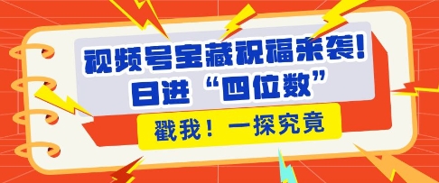 视频号宝藏祝福来袭，粉丝无忧扩张，带货效能翻倍，日进“四位数” 近在咫尺-中创网_专注互联网创业,项目资源整合