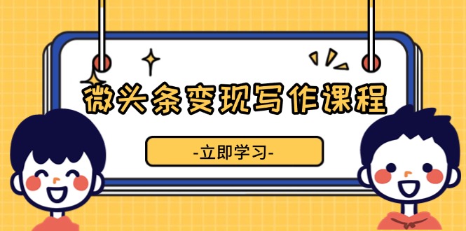 （13766期）微头条变现写作课程，掌握流量变现技巧，提升微头条质量，实现收益增长-中创网_专注互联网创业,项目资源整合