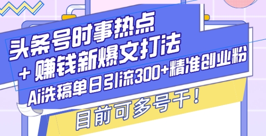 头条号时事热点+赚钱新爆文打法，Ai洗稿单日引流300+精准创业粉，目前可多号干【揭秘】-中创网_专注互联网创业,项目资源整合