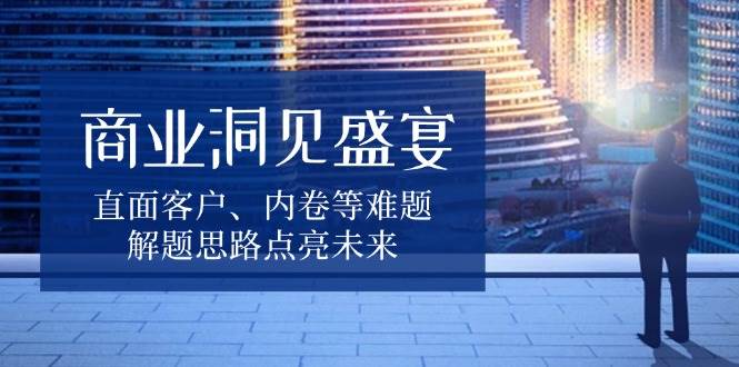 商业洞见盛宴，直面客户、内卷等难题，解题思路点亮未来-中创网_专注互联网创业,项目资源整合