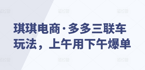琪琪电商·多多三联车玩法，上午用下午爆单-中创网_专注互联网创业,项目资源整合