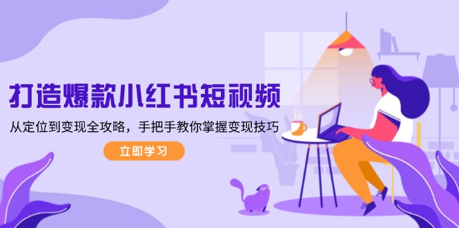 （13873期）打造爆款小红书短视频，从定位到变现全攻略，手把手教你掌握变现技巧-中创网_专注互联网创业,项目资源整合