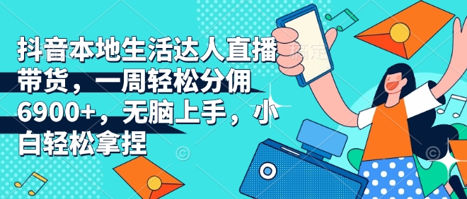 抖音本地生活达人直播带货，一周轻松分佣6900+，无脑上手，小白轻松拿捏【揭秘】-中创网_专注互联网创业,项目资源整合