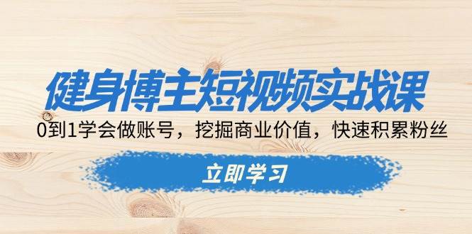 健身博主短视频实战课：0到1学会做账号，挖掘商业价值，快速积累粉丝-中创网_专注互联网创业,项目资源整合