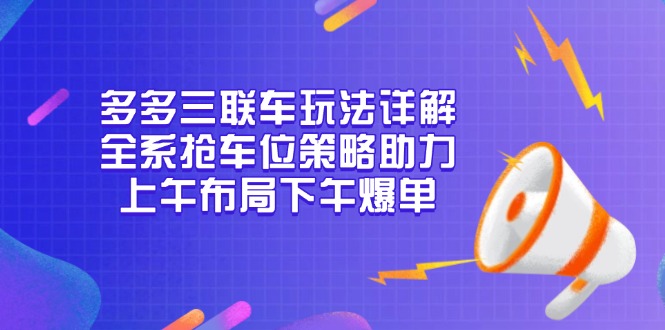 （13828期）多多三联车玩法详解，全系抢车位策略助力，上午布局下午爆单-中创网_专注互联网创业,项目资源整合