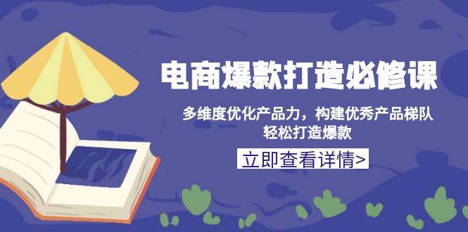 电商爆款打造必修课：多维度优化产品力，构建优秀产品梯队，轻松打造爆款-中创网_专注互联网创业,项目资源整合
