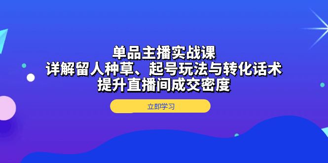 （13546期）单品主播实战课：详解留人种草、起号玩法与转化话术，提升直播间成交密度-中创网_专注互联网创业,项目资源整合