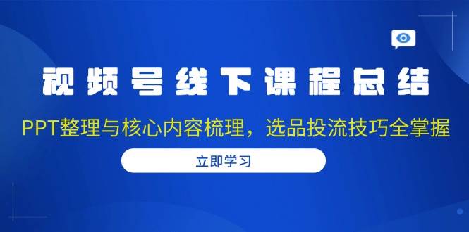视频号线下课程总结：PPT整理与核心内容梳理，选品投流技巧全掌握-中创网_专注互联网创业,项目资源整合
