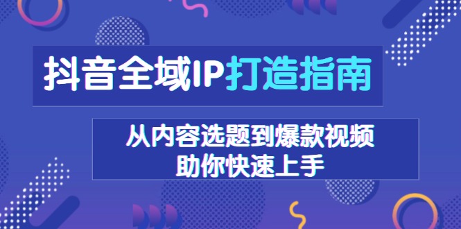 （13734期）抖音全域IP打造指南，从内容选题到爆款视频，助你快速上手-中创网_专注互联网创业,项目资源整合