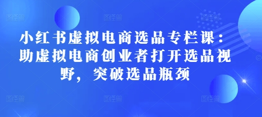 小红书虚拟电商选品专栏课：助虚拟电商创业者打开选品视野，突破选品瓶颈-中创网_专注互联网创业,项目资源整合
