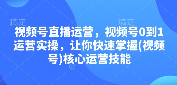 视频号直播运营，视频号0到1运营实操，让你快速掌握(视频号)核心运营技能-中创网_专注互联网创业,项目资源整合