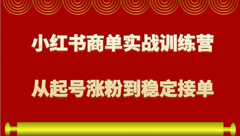 小红书商单实战训练营，从0到1教你如何变现，从起号涨粉到稳定接单，适合新手-中创网_专注互联网创业,项目资源整合