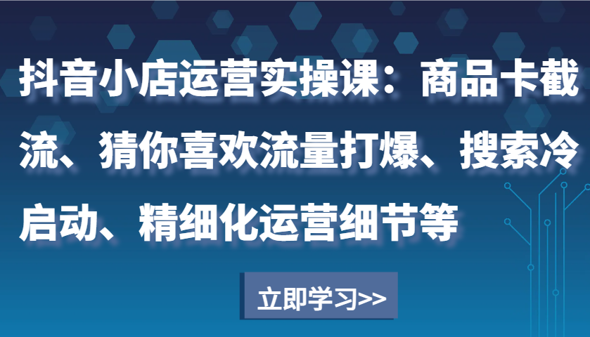 抖音小店运营实操课：商品卡截流、猜你喜欢流量打爆、搜索冷启动、精细化运营细节等-中创网_专注互联网创业,项目资源整合