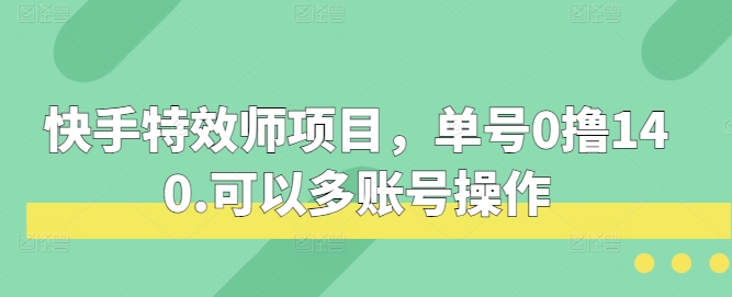 快手特效师项目，单号0撸140，可以多账号操作【揭秘】-中创网_专注互联网创业,项目资源整合