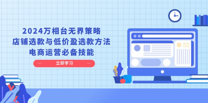（13633期）2024万相台无界策略，店铺选款与低价盈选款方法，电商运营必备技能-中创网_专注互联网创业,项目资源整合