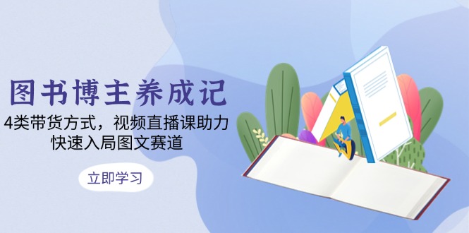 （13755期）图书博主养成记：4类带货方式，视频直播课助力，快速入局图文赛道-中创网_专注互联网创业,项目资源整合
