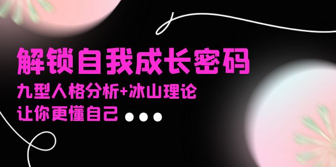 （13574期）某社群课程，解锁自我成长密码，九型人格分析+冰山理论，让你更懂自己-中创网_专注互联网创业,项目资源整合