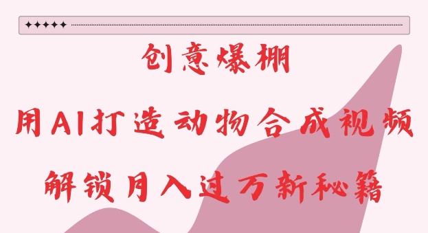 创意爆棚，用AI打造动物合成视频，解锁月入过W新秘籍【揭秘】-中创网_专注互联网创业,项目资源整合