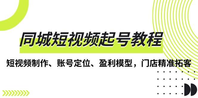 同城短视频起号教程，短视频制作、账号定位、盈利模型，门店精准拓客-中创网_专注互联网创业,项目资源整合