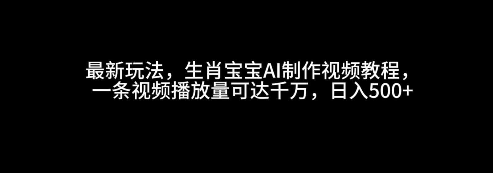 最新玩法，生肖宝宝AI制作视频教程，一条视频播放量可达千万，日入500+-中创网_专注互联网创业,项目资源整合