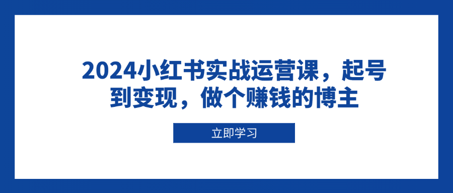 （13841期）2024小红书实战运营课，起号到变现，做个赚钱的博主-中创网_专注互联网创业,项目资源整合