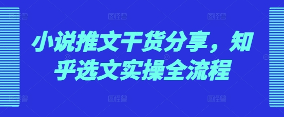 小说推文干货分享，知乎选文实操全流程-中创网_专注互联网创业,项目资源整合