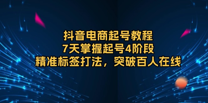 （13847期）抖音电商起号教程，7天掌握起号4阶段，精准标签打法，突破百人在线-中创网_专注互联网创业,项目资源整合