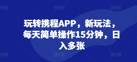 玩转携程APP，新玩法，每天简单操作15分钟，日入多张-中创网_专注互联网创业,项目资源整合