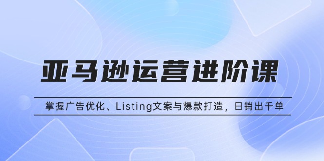 （13517期）亚马逊运营进阶课：掌握广告优化、Listing文案与爆款打造，日销出千单-中创网_专注互联网创业,项目资源整合