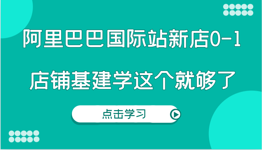 阿里巴巴国际站新店0-1，个人实践实操录制从0-1基建，店铺基建学这个就够了-中创网_专注互联网创业,项目资源整合