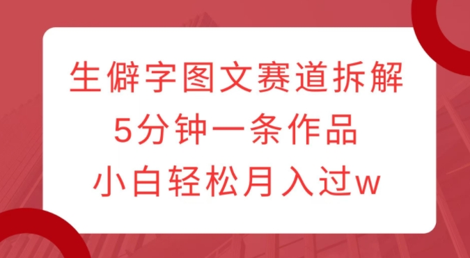 生僻字图文赛道拆解，5分钟一条作品，小白轻松月入过w-中创网_专注互联网创业,项目资源整合