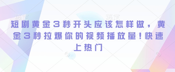短剧黄金3秒开头应该怎样做，黄金3秒拉爆你的视频播放量，快速上热门-中创网_专注互联网创业,项目资源整合