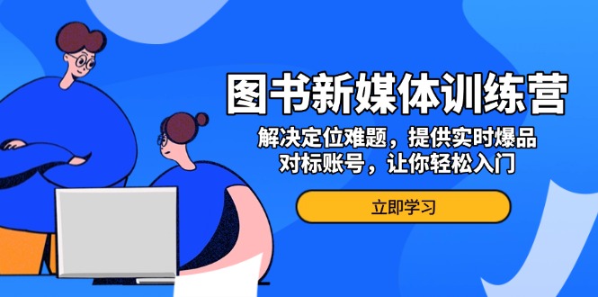 （13550期）图书新媒体训练营，解决定位难题，提供实时爆品、对标账号，让你轻松入门-中创网_专注互联网创业,项目资源整合