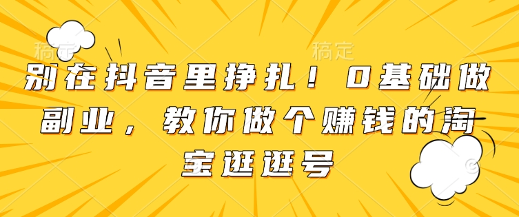 别在抖音里挣扎！0基础做副业，教你做个赚钱的淘宝逛逛号-中创网_专注互联网创业,项目资源整合