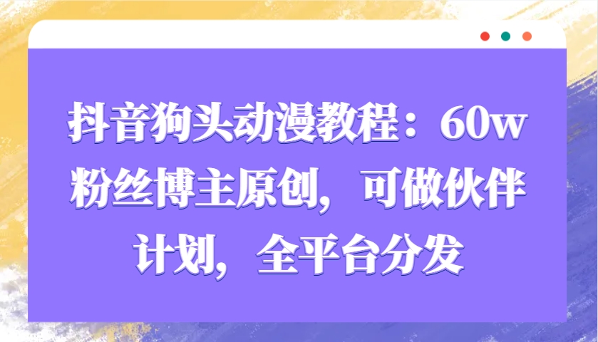 抖音狗头动漫教程：60w粉丝博主原创，可做伙伴计划，全平台分发-中创网_专注互联网创业,项目资源整合