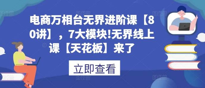 电商万相台无界进阶课【80讲】，7大模块!无界线上课【天花板】来了-中创网_专注互联网创业,项目资源整合