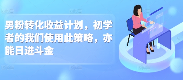 男粉转化收益计划，初学者的我们使用此策略，亦能日进斗金-中创网_专注互联网创业,项目资源整合
