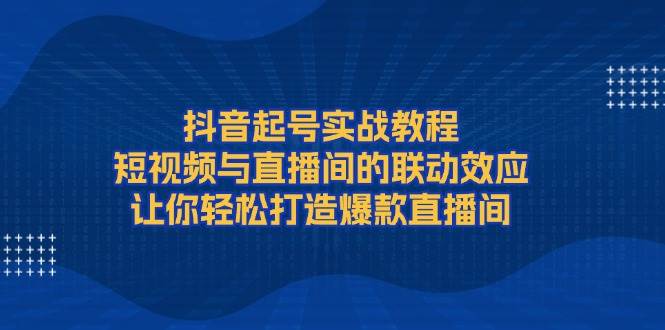 抖音起号实战教程，短视频与直播间的联动效应，让你轻松打造爆款直播间-中创网_专注互联网创业,项目资源整合