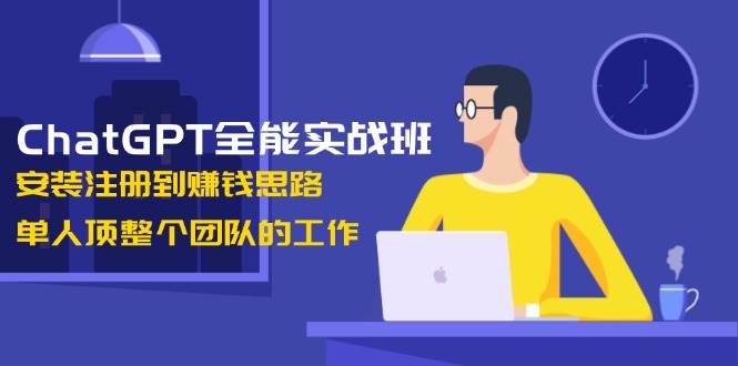 ChatGPT全能型实战演练班，组装注册到赚钱思路，1人顶整个团队的工作中-中创网_专注互联网创业,项目资源整合