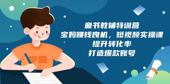 （13899期）童书教辅特训营，宝妈赚钱良机，短视频实操课，提升转化率，打造爆款账号-中创网_专注互联网创业,项目资源整合