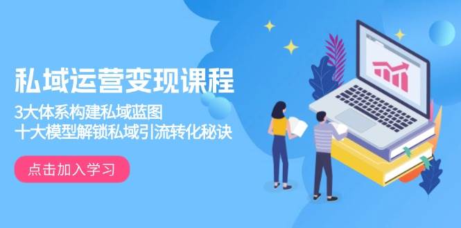 私域运营变现课程，3大体系构建私域蓝图，十大模型解锁私域引流转化秘诀-中创网_专注互联网创业,项目资源整合