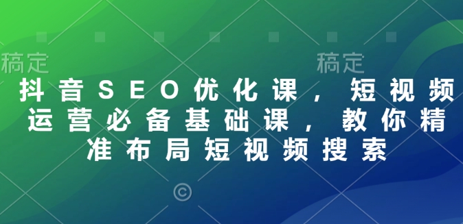抖音SEO优化课，短视频运营必备基础课，教你精准布局短视频搜索-中创网_专注互联网创业,项目资源整合