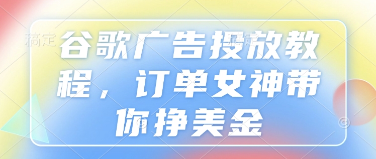 谷歌广告投放教程，订单女神带你挣美金-中创网_专注互联网创业,项目资源整合