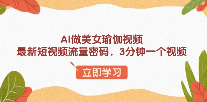 （13992期）AI做美女瑜伽视频，最新短视频流量密码，3分钟一个视频-中创网_专注互联网创业,项目资源整合