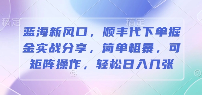 蓝海新风口，顺丰代下单掘金实战分享，简单粗暴，可矩阵操作，轻松日入几张-中创网_专注互联网创业,项目资源整合