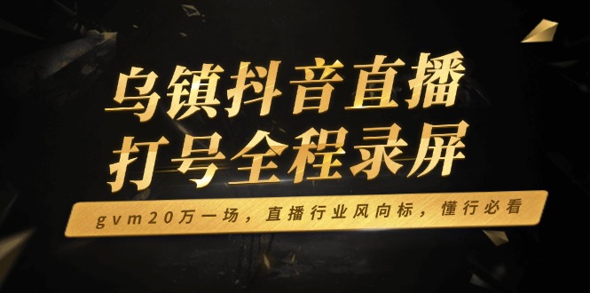 （14014期）乌镇抖音直播打号全程录屏，gvm20万一场，直播行业风向标，懂行必看-中创网_专注互联网创业,项目资源整合