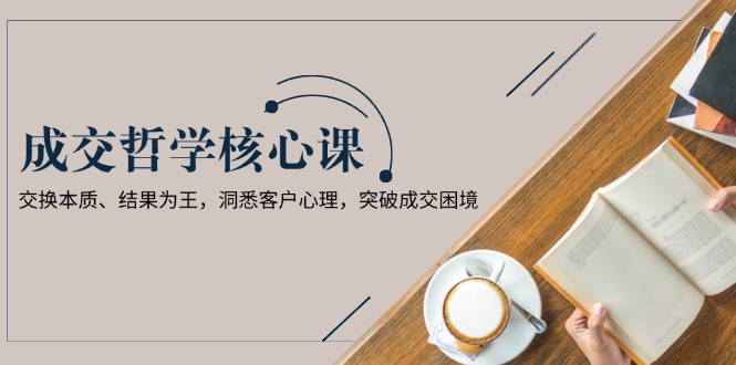 （13932期）成交哲学课，交换本质、结果为王，洞悉客户心理，突破成交困境-中创网_专注互联网创业,项目资源整合
