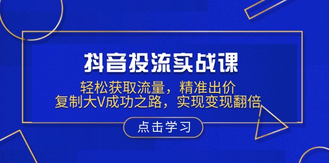 （13954期）抖音投流实战课，轻松获取流量，精准出价，复制大V成功之路，实现变现翻倍-中创网_专注互联网创业,项目资源整合