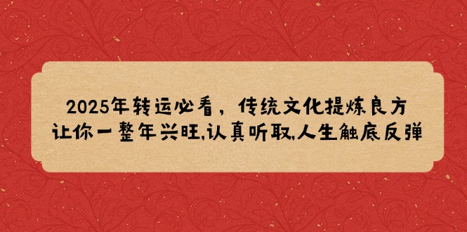 （14013期）2025年转运必看，传统文化提炼良方,让你一整年兴旺,认真听取,人生触底反弹-中创网_专注互联网创业,项目资源整合